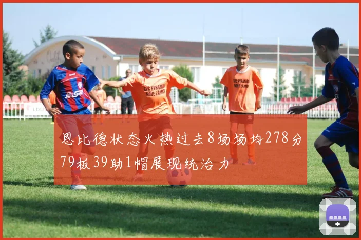 恩比德状态火热过去8场场均278分79板39助1帽展现统治力