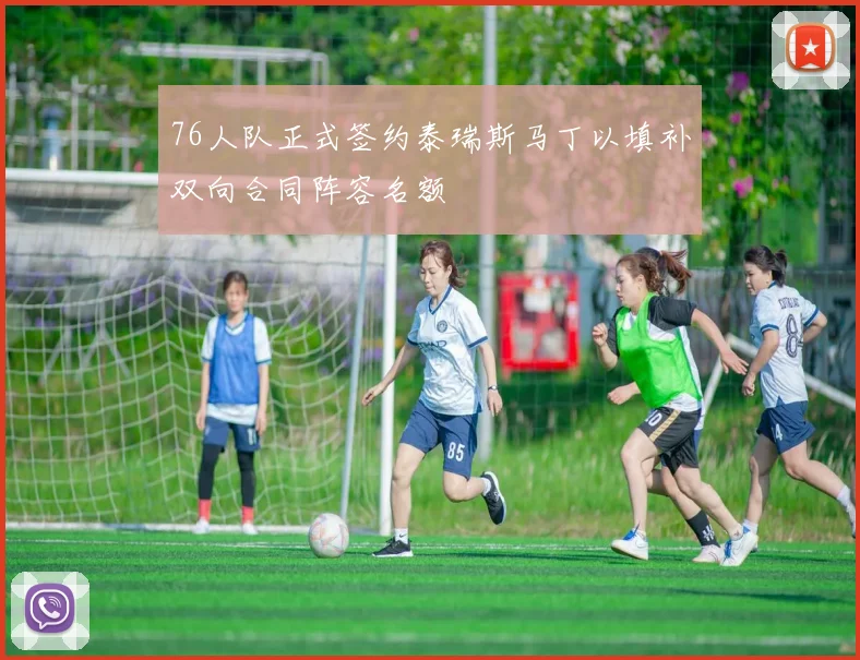 76人队正式签约泰瑞斯马丁以填补双向合同阵容名额