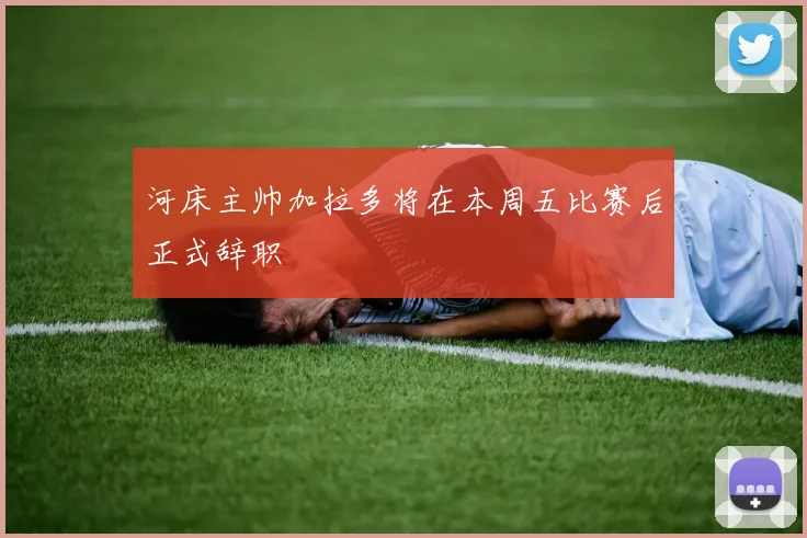 河床主帅加拉多将在本周五比赛后正式辞职
