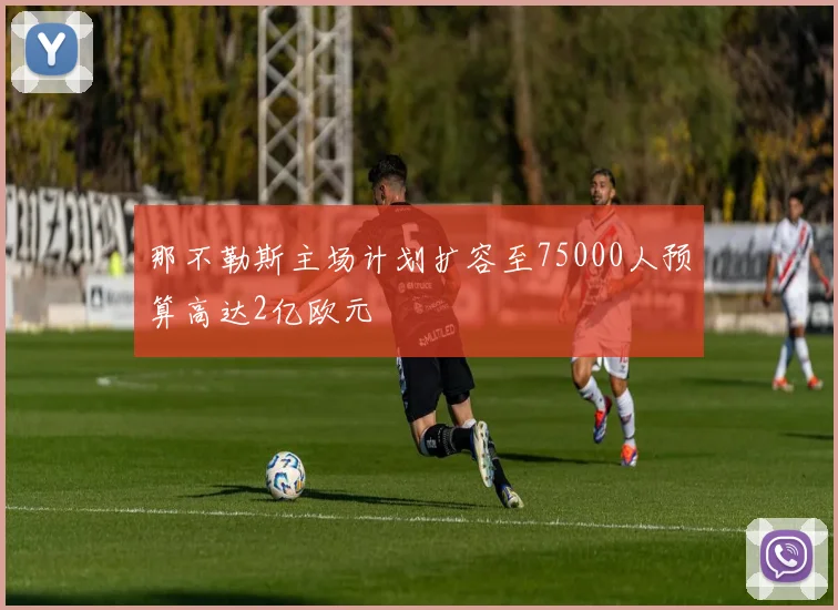 那不勒斯主场计划扩容至75000人预算高达2亿欧元