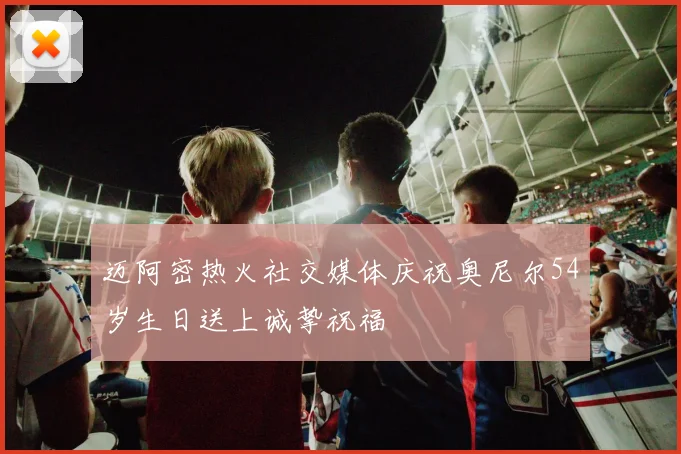 迈阿密热火社交媒体庆祝奥尼尔54岁生日送上诚挚祝福