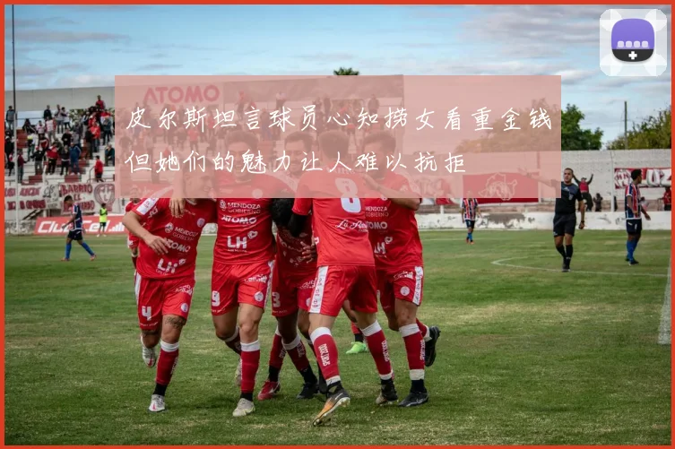 皮尔斯坦言球员心知捞女看重金钱但她们的魅力让人难以抗拒