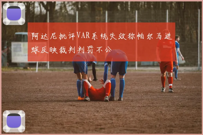 阿达尼批评VAR系统失效称帕尔马进球反映裁判判罚不公