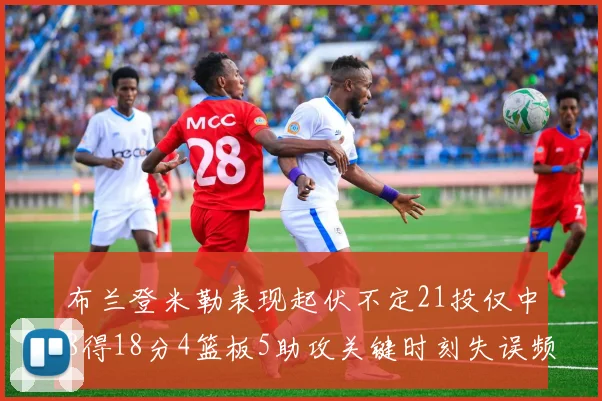 布兰登米勒表现起伏不定21投仅中8得18分4篮板5助攻关键时刻失误频频