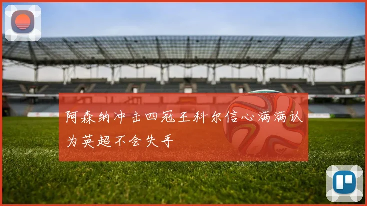 阿森纳冲击四冠王科尔信心满满认为英超不会失手