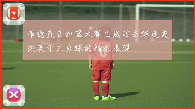 韦德直言扣篮大赛已成过去球迷更热衷于三分球的精彩表现