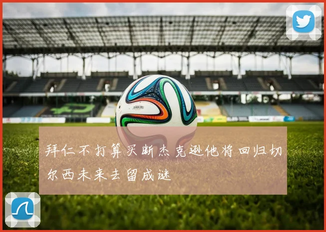 拜仁不打算买断杰克逊他将回归切尔西未来去留成谜