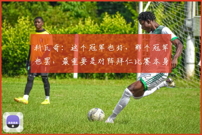 科瓦奇：这个冠军也好，那个冠军也罢，最重要是对阵拜仁比赛本身