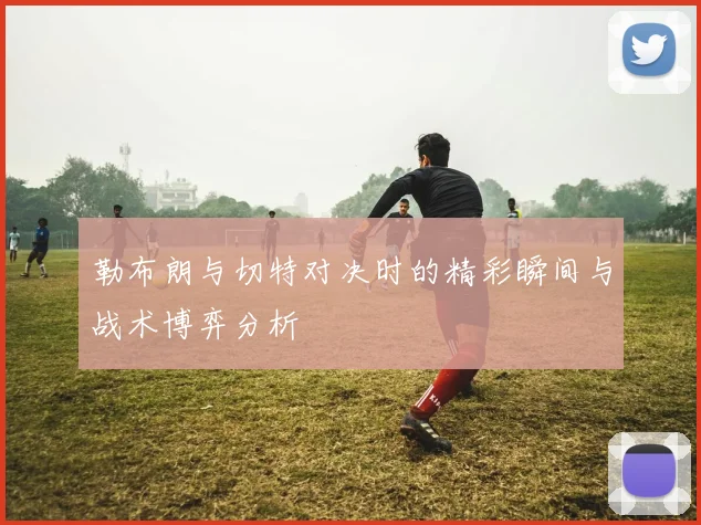勒布朗与切特对决时的精彩瞬间与战术博弈分析