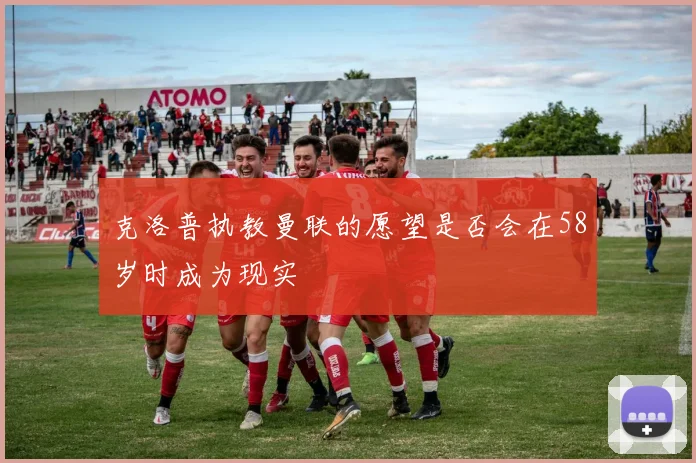 克洛普执教曼联的愿望是否会在58岁时成为现实