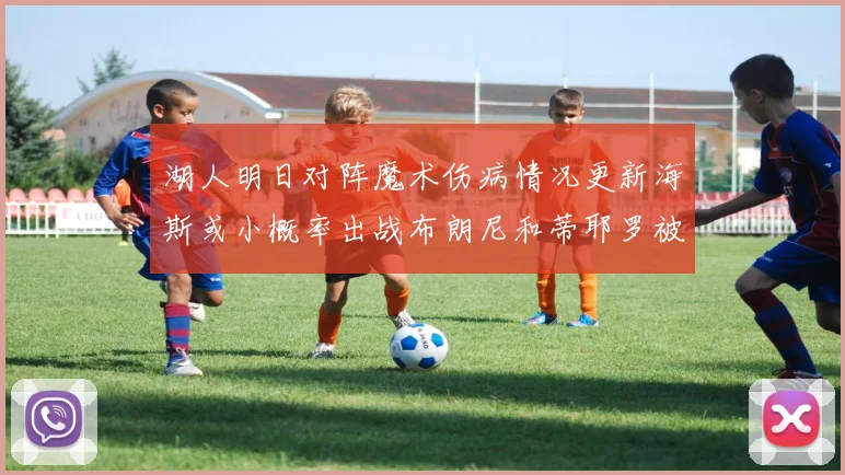 湖人明日对阵魔术伤病情况更新海斯或小概率出战布朗尼和蒂耶罗被下放