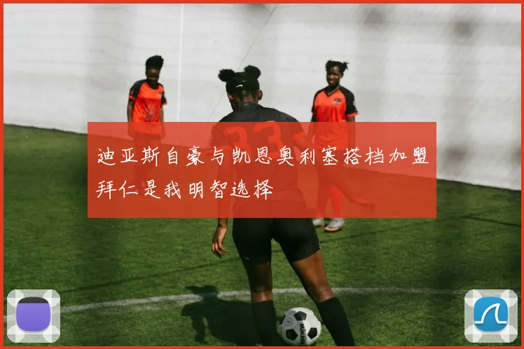迪亚斯自豪与凯恩奥利塞搭档加盟拜仁是我明智选择