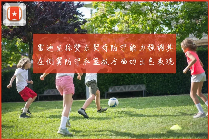 雷迪克称赞东契奇防守能力强调其在侧翼防守和篮板方面的出色表现