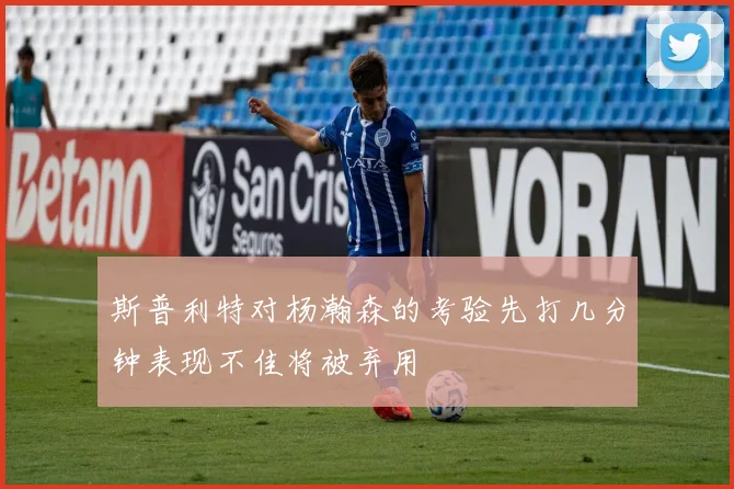 斯普利特对杨瀚森的考验先打几分钟表现不佳将被弃用