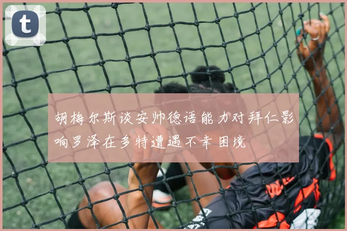 胡梅尔斯谈安帅德语能力对拜仁影响罗泽在多特遭遇不幸困境
