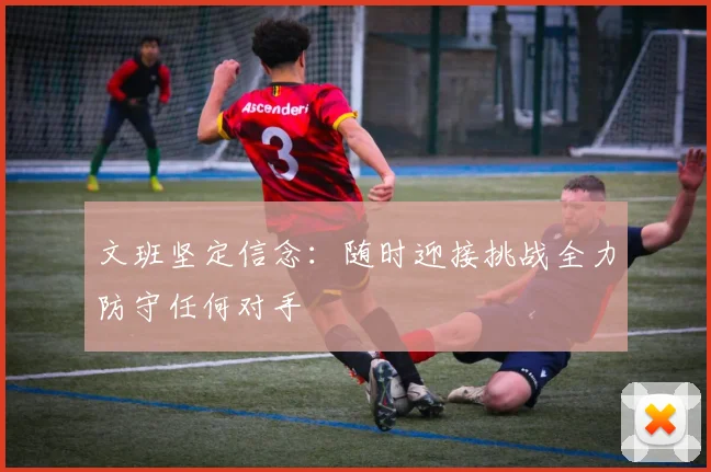 文班坚定信念：随时迎接挑战全力防守任何对手