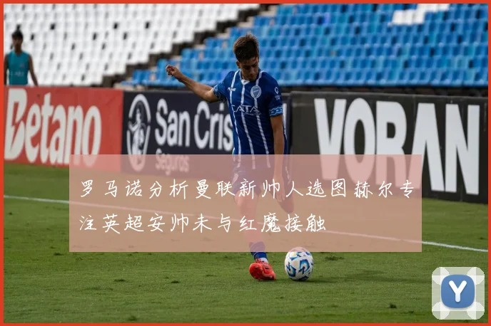 罗马诺分析曼联新帅人选图赫尔专注英超安帅未与红魔接触