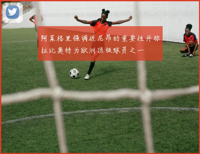 阿莱格里强调迈尼昂的重要性并称拉比奥特为欧洲顶级球员之一