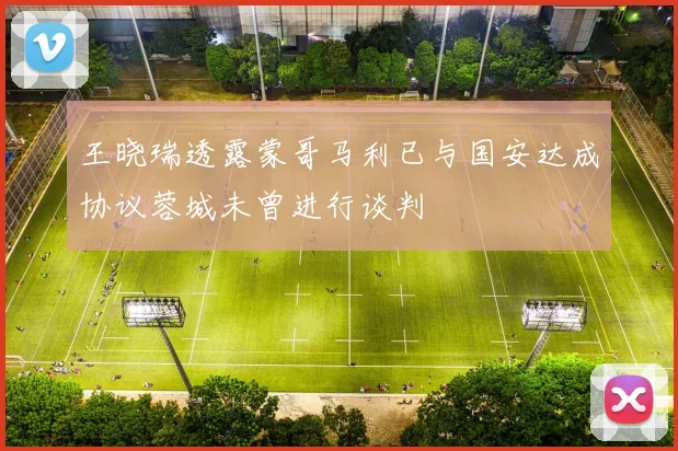 王晓瑞透露蒙哥马利已与国安达成协议蓉城未曾进行谈判