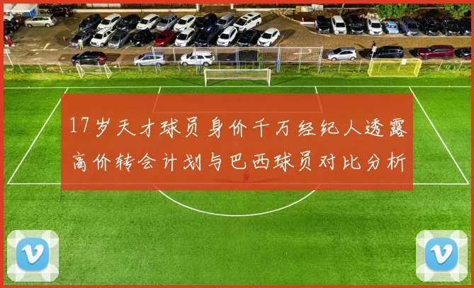 17岁天才球员身价千万经纪人透露高价转会计划与巴西球员对比分析