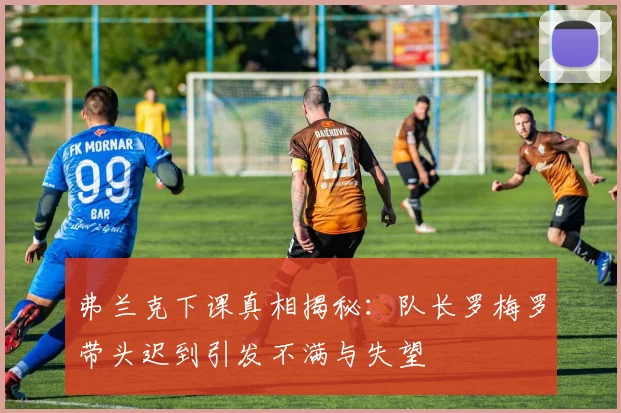 弗兰克下课真相揭秘：队长罗梅罗带头迟到引发不满与失望