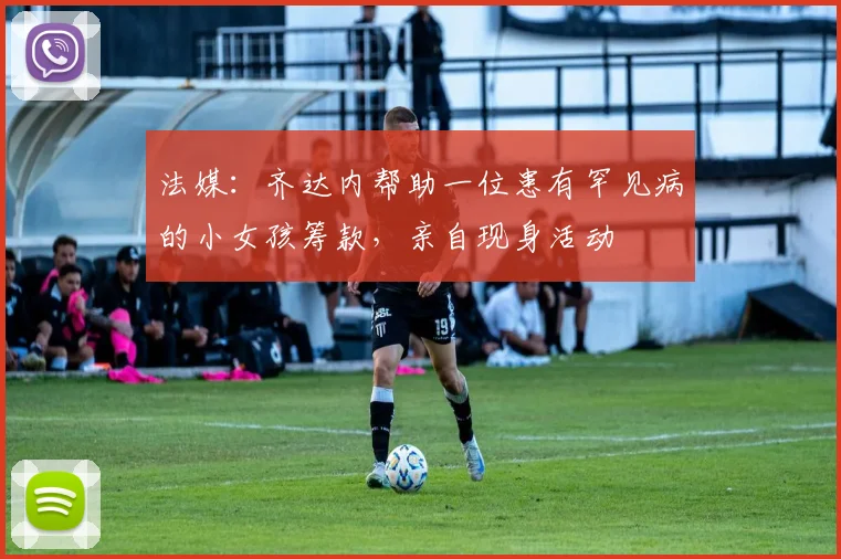 法媒：齐达内帮助一位患有罕见病的小女孩筹款，亲自现身活动