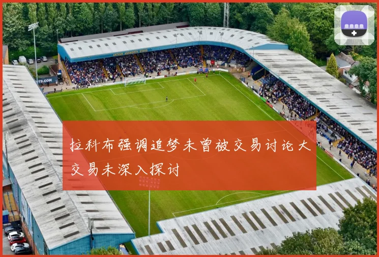 拉科布强调追梦未曾被交易讨论大交易未深入探讨