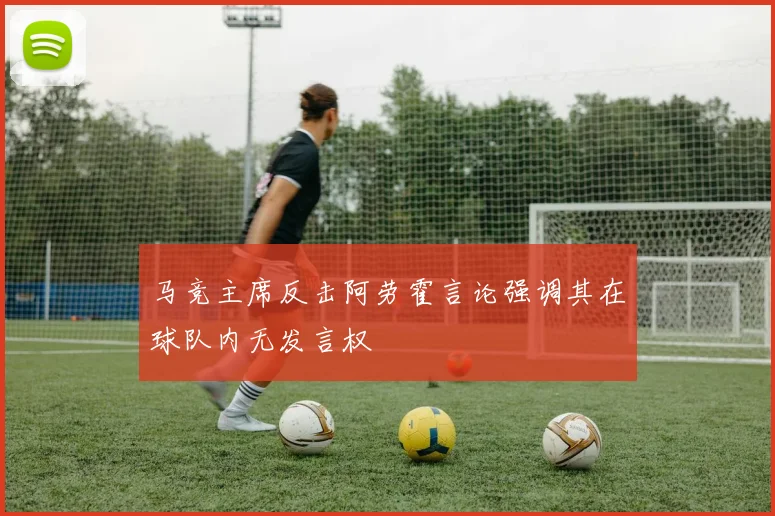 马竞主席反击阿劳霍言论强调其在球队内无发言权