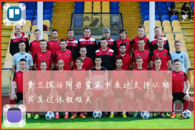 费兰探访阿劳霍家中表达支持以助其度过休假难关