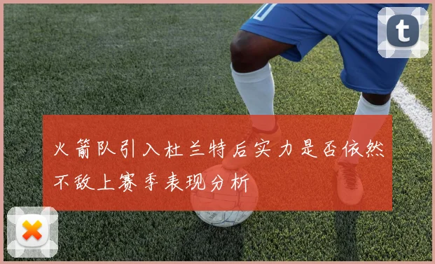 火箭队引入杜兰特后实力是否依然不敌上赛季表现分析