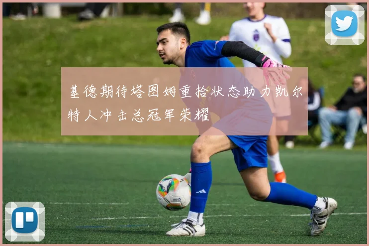 基德期待塔图姆重拾状态助力凯尔特人冲击总冠军荣耀