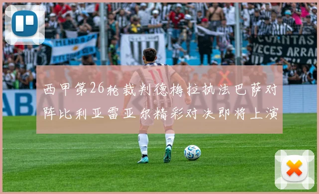西甲第26轮裁判德梅拉执法巴萨对阵比利亚雷亚尔精彩对决即将上演