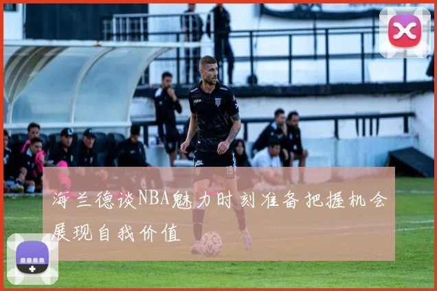 海兰德谈NBA魅力时刻准备把握机会展现自我价值