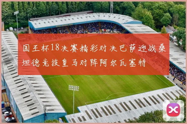 国王杯18决赛精彩对决巴萨迎战桑坦德竞技皇马对阵阿尔瓦塞特