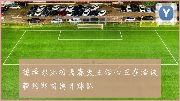 德泽尔比对马赛失去信心正在洽谈解约即将离开球队