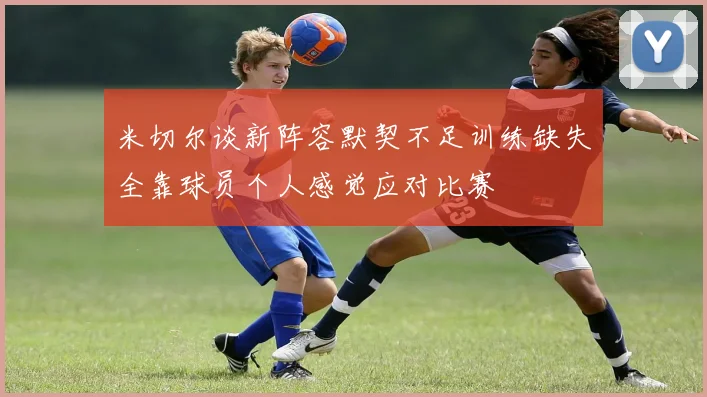 米切尔谈新阵容默契不足训练缺失全靠球员个人感觉应对比赛